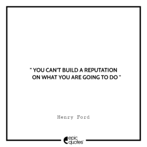 You can’t build a reputation on what you are going to do. -Henry Ford
