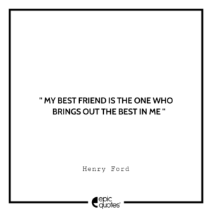 My best friend is the one who brings out the best in me. -Henry Ford