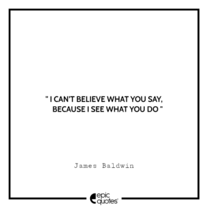 I can’t believe what you say, because I see what you do. -James Baldwin