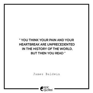 You think your pain and your heartbreak are unprecedented in the history of the world, but then you read. -James Baldwin