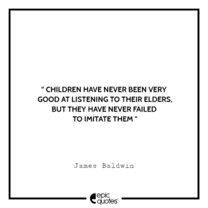 Children have never been very good at listening to their elders, but they have never failed to imitate them. -James Baldwin