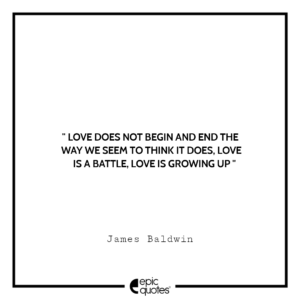 Love does not begin and end the way we seem to think it does, love is a battle, love is growing up. -James Baldwin