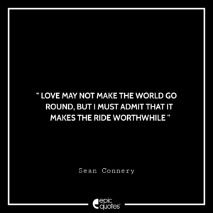 Love may not make the world go round, but I must admit that it makes the ride worthwhile. -Sean Connery