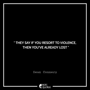 They say if you resort to violence, then you’ve already lost. -Sean Connery