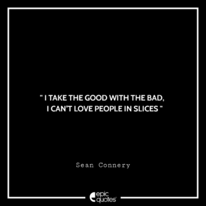 I take the good with the bad, I can’t love people in slices. -Sean Connery