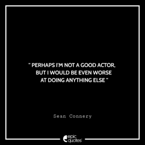 Perhaps I’m not a good actor, but I would be even worse at doing anything else. -Sean Connery