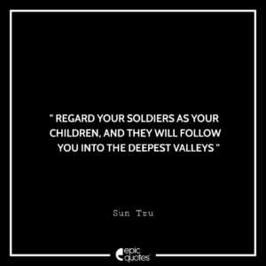Regard your soldiers as your children, and they will follow you into the deepest valleys. -Sun Tzu