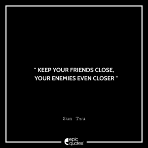 Keep your friends close, your enemies even closer. –Sun Tzu