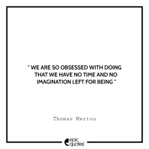 We are so obsessed with doing that we have no time and no imagination left for being. -Thomas Merton