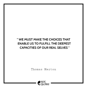 We must make the choices that enable us to fulfill the deepest capacities of our real selves. -Thomas Merton