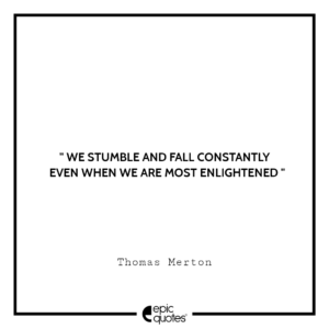 We stumble and fall constantly even when we are most enlightened. -Thomas Merton