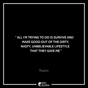 All I’m trying to do is survive and make good out of the dirty, nasty, unbelievable lifestyle that they gave me. -Tupac