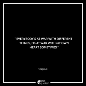 Everybody’s at war with different things, I’m at war with my own heart sometimes. -Tupac