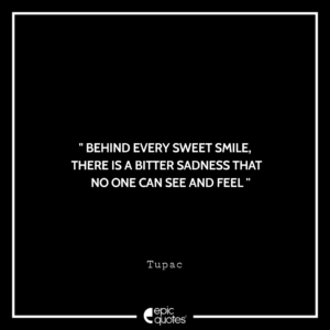 Behind every sweet smile, there is a bitter sadness that no one can see and feel. -Tupac