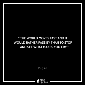 The world moves fast and it would rather pass by than to stop and see what makes you cry. -Tupac
