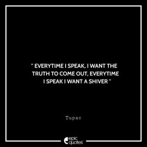 Everytime I speak, I want the truth to come out, everytime I speak I want a shiver. -Tupac