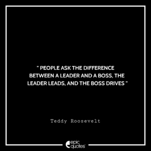People ask the difference between a leader and a boss. The leader leads, and the boss drives. -Teddy Roosevelt