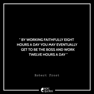 By working faithfully eight hours a day you may eventually get to be the boss and work twelve hours a day. -Robert Frost