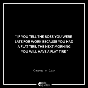 If you tell the boss you were late for work because you had a flat tire, the next morning you will have a flat tire. -Canon’s law