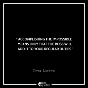 Accomplishing the impossible means only that the boss will add it to your regular duties. -Doug Larson