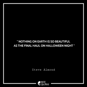 Nothing on earth is so beautiful as the final haul on Halloween night. – Steve Almond