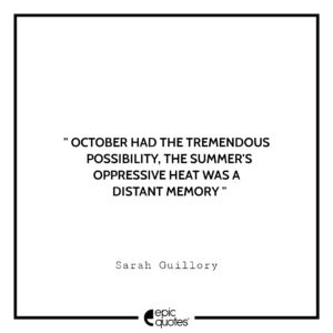 October had the tremendous possibility, the summer’s oppressive heat was a distant memory. -Sarah Guillory