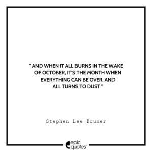 And when it all burns in the wake of October, It’s the month when everything can be over, and all turns to dust. -Stephen Lee Bruner
