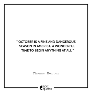 October is a fine and dangerous season in America, a wonderful time to begin anything at all. -Thomas Merton