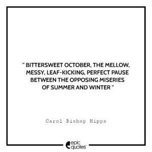 Bittersweet October, the mellow, messy, leaf-kicking, perfect pause between the opposing miseries of summer and winter. -Carol Bishop Hipps
