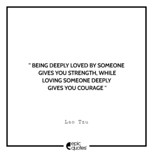Being deeply loved by someone gives you strength, while loving someone deeply gives you courage. ― Lao Tzu