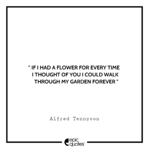 If I had a flower for every time I thought of you…I could walk through my garden forever. ― Alfred Tennyson