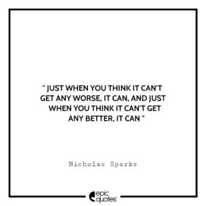 Just when you think it can’t get any worse, it can. And just when you think it can’t get any better, it can. ― Nicholas Sparks