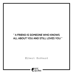 A friend is someone who knows all about you and still loves you. ― Elbert Hubbard