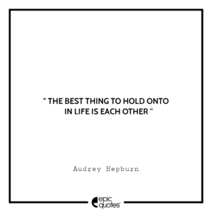 The best thing to hold onto in life is each other. – Audrey Hepburn