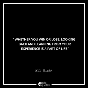 Whether you win or lose, looking back and learning from your experience is a part of life. –All Might