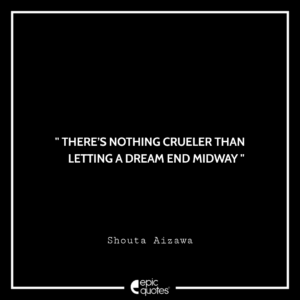 There’s nothing crueler than letting a dream end midway. –Shouta Aizawa