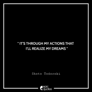 It’s through my actions that I’ll realize my dreams. -Shoto Todoroki