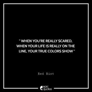 When you’re really scared, When your life is really on the line, Your true colors show. -Red Riot