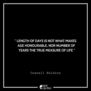 Length of days is not what makes age honourable, nor number of years the true measure of life. -Connell Waldron
