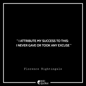I attribute my success to this: I never gave or took any excuse. –Florence Nightingale