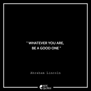 Whatever you are, be a good one. -Abraham Lincoln