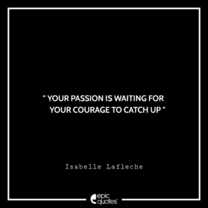 Your passion is waiting for your courage to catch up. –Isabelle Lafleche