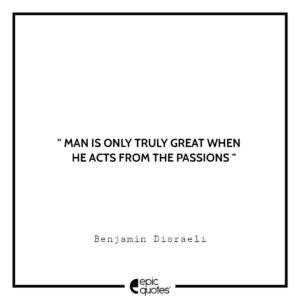 Man is only truly great when he acts from the passions -Benjamin Disraeli