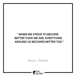 When we strive to become better than we are, everything around us becomes better too. -Paulo Coelho