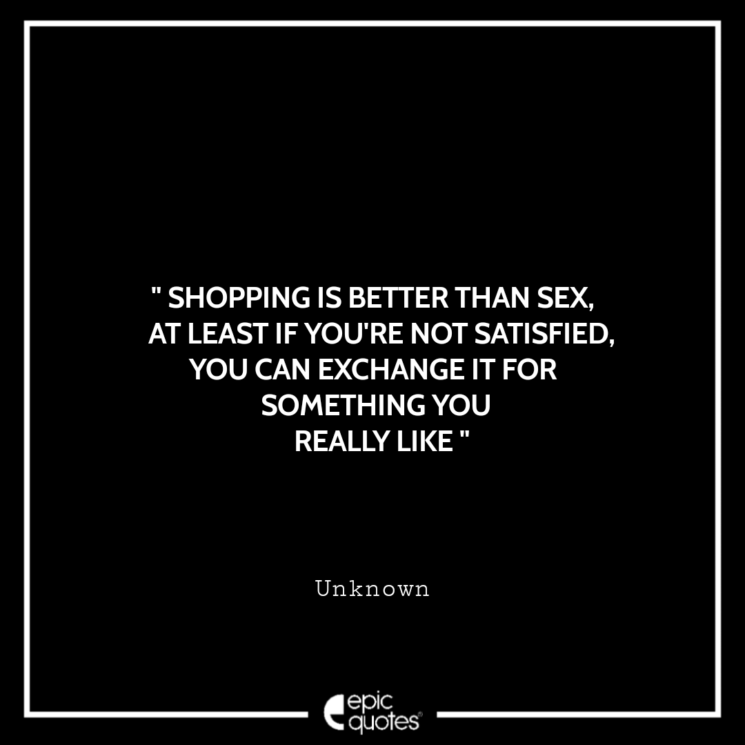 Shopping is better than sex. At least if you're not satisfied, you can exchange it for something you really like. ~ Unknown Best Black Friday Shopping Quotes USA 2020