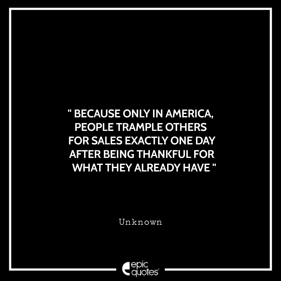 Because only in America, people trample others for sales exactly one day after being thankful for what they already have. ~ Unknown Best Black Friday Shopping Quotes USA 2020