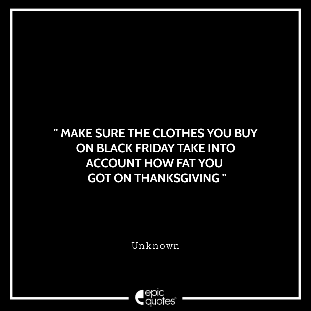 Make sure the clothes you buy on Black Friday take into account how fat you got on Thanksgiving. ~ Unknown Best Black Friday Shopping Quotes USA 2020