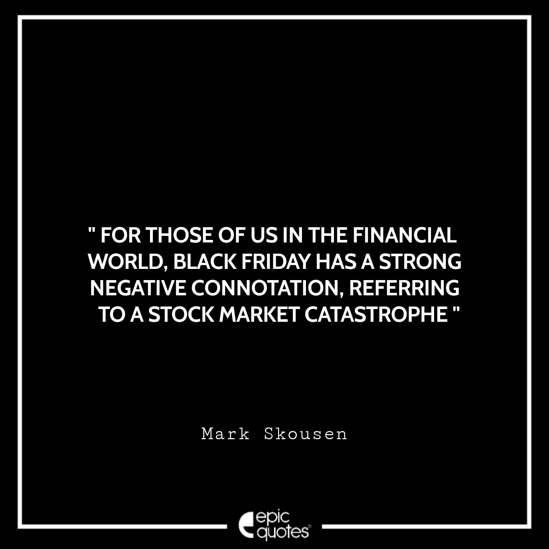 For those of us in the financial world, Black Friday has a strong negative connotation, referring to a stock market catastrophe. ~ Mark Skousen Best Black Friday Shopping Quotes USA 2020