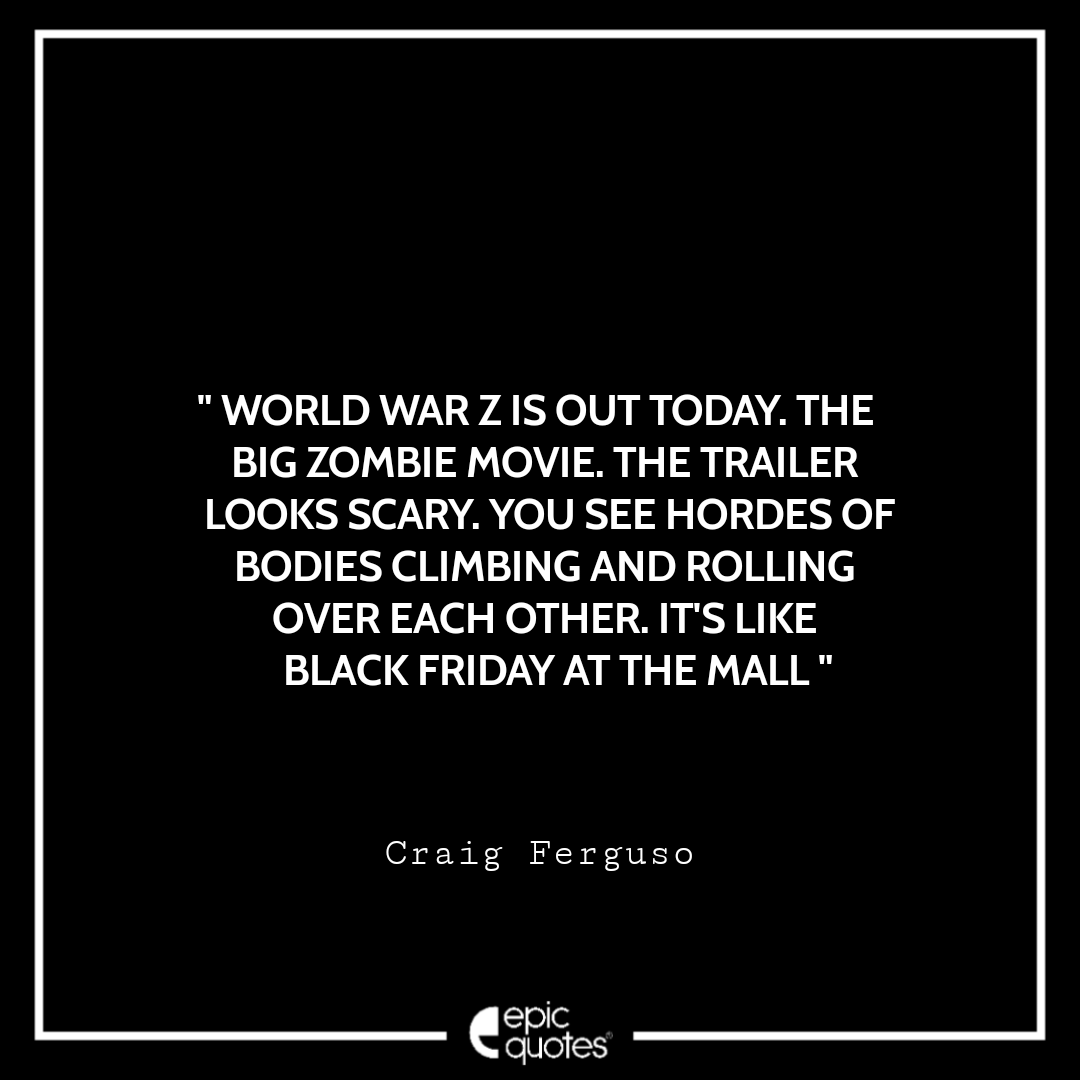 World War Z is out today. The big zombie movie. The trailer looks scary. You see hordes of bodies climbing and rolling over each other. It's like Black Friday at the mall. ~ Craig Ferguso Best Black Friday Shopping Quotes USA 2020