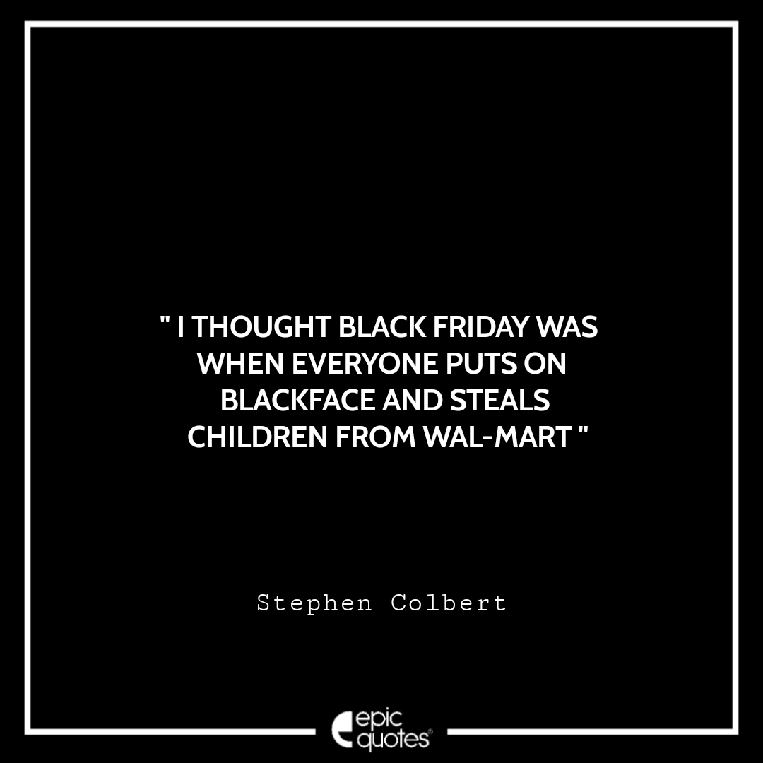 I thought Black Friday was when everyone puts on blackface and steals children from Wal-Mart. ~ Stephen Colbert Best Black Friday Shopping Quotes USA 2020